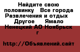 Найдите свою половинку - Все города Развлечения и отдых » Другое   . Ямало-Ненецкий АО,Ноябрьск г.